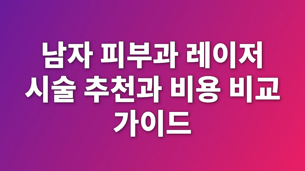 남자 피부과 레이저 시술 추천과 비용 비교 가이드